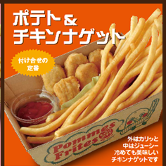 【ポテト＆チキンナゲット】

ポテトで勝利をﾅＧＥＴ!!
■価格：700円

■店舗：ポムフリット
